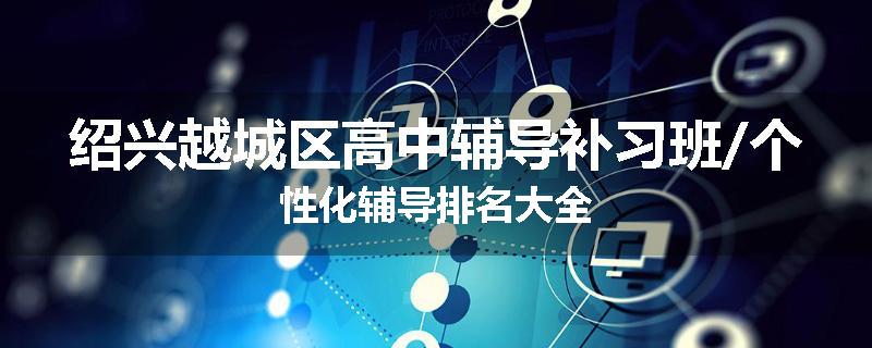 绍兴越城区高中辅导补习班/个性化辅导排名大全