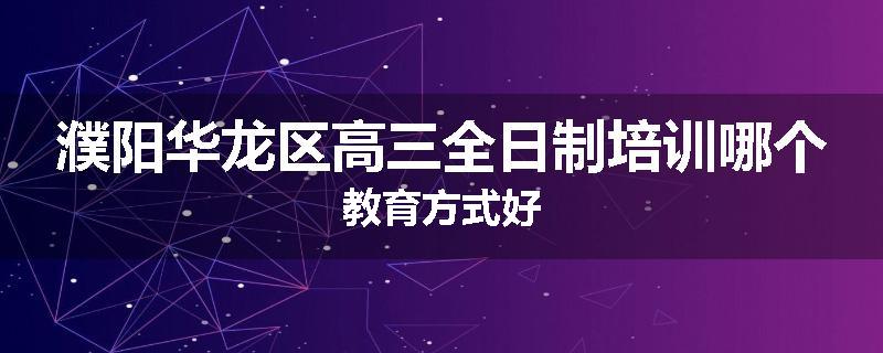 濮阳华龙区高三全日制培训哪个教育方式好