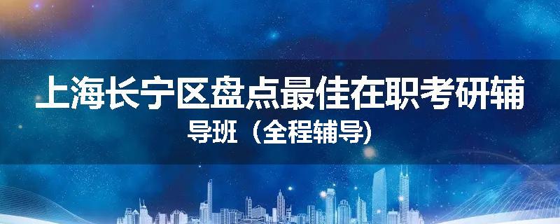 上海长宁区盘点最佳在职考研辅导班（全程辅导)