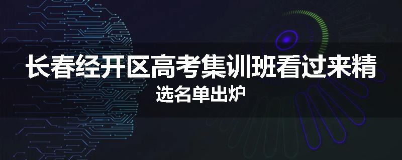 长春经开区高考集训班看过来精选名单出炉