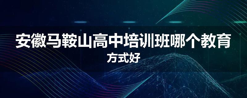 安徽马鞍山高中培训班哪个教育方式好