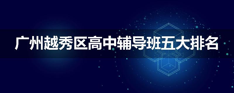 广州越秀区高中辅导班五大排名