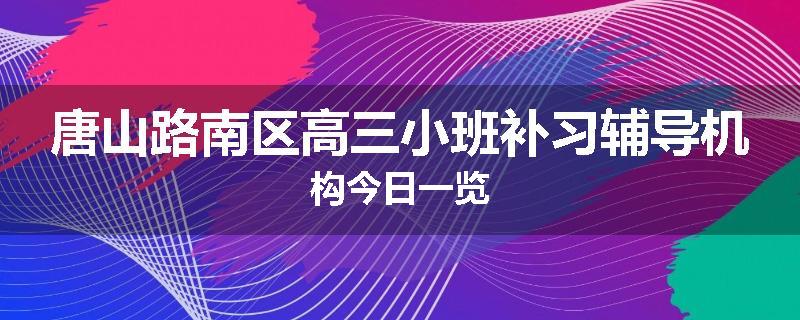 唐山路南区高三小班补习辅导机构今日一览