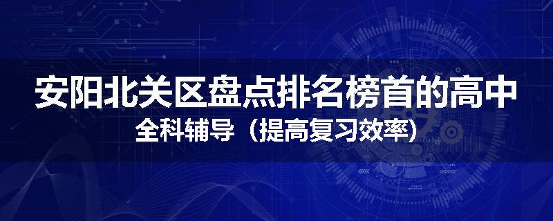 安阳北关区盘点排名榜首的高中全科辅导（提高复习效率)