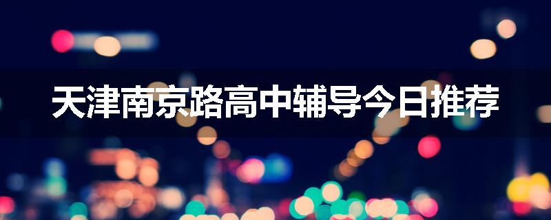天津南京路高中辅导今日推荐