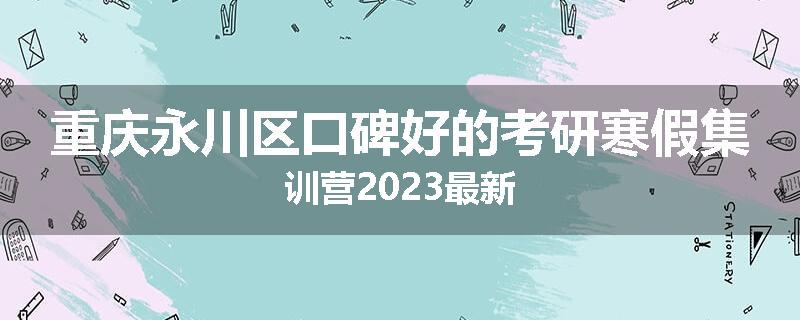 重庆永川区口碑好的考研寒假集训营2023最新