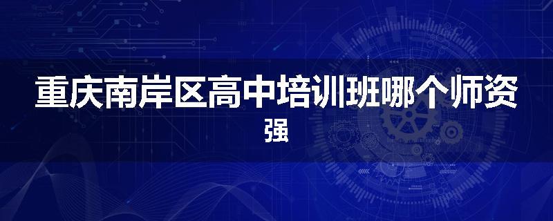 重庆南岸区高中培训班哪个师资强