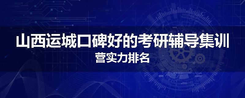 山西运城口碑好的考研辅导集训营实力排名