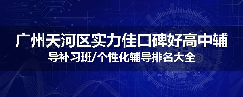 广州天河区实力佳口碑好高中辅导补习班/个性化辅导排名大全