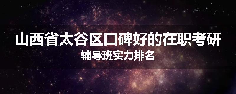 山西省太谷区口碑好的在职考研辅导班实力排名