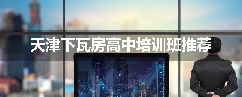 天津下瓦房高中培训班推荐