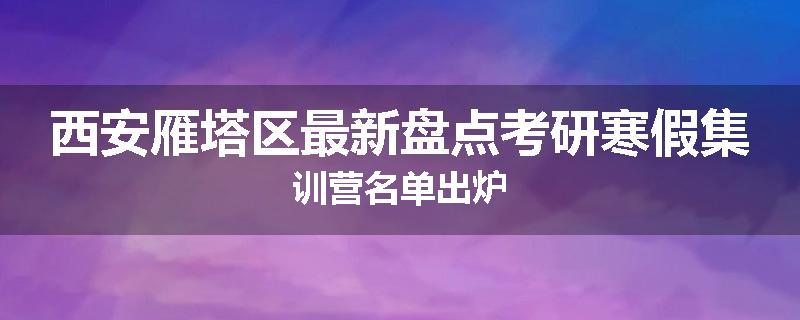 西安雁塔区最新盘点考研寒假集训营名单出炉
