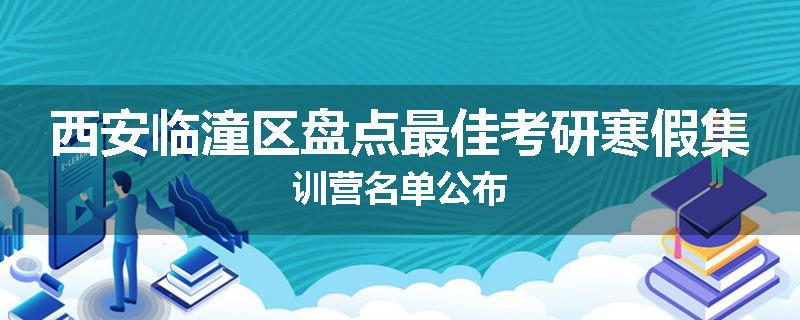 西安临潼区盘点最佳考研寒假集训营名单公布