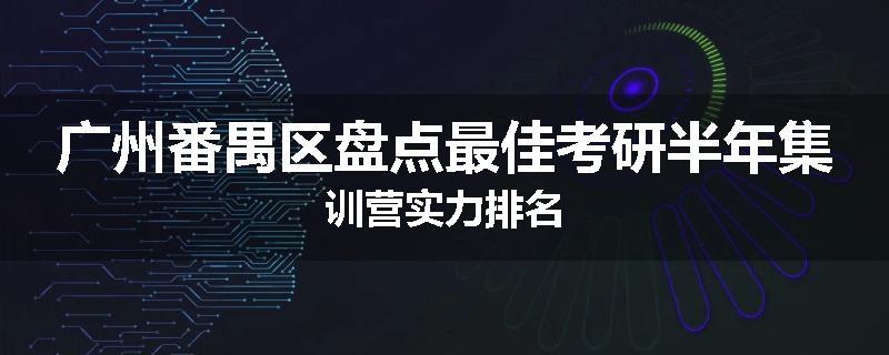 广州番禺区盘点最佳考研半年集训营实力排名