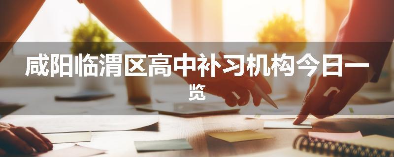 咸阳临渭区高中补习机构今日一览