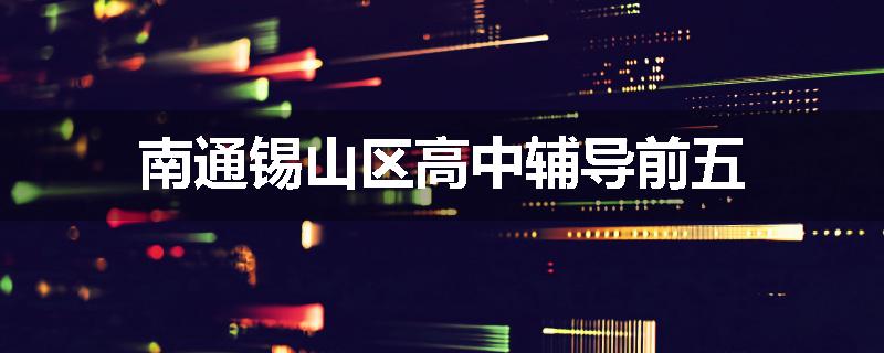 南通锡山区高中辅导前五