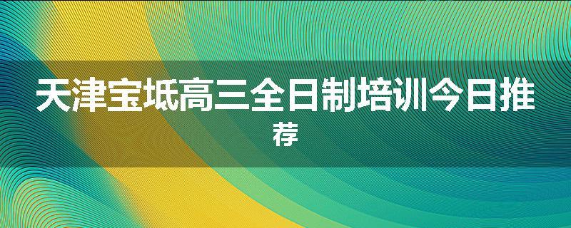 天津宝坻高三全日制培训今日推荐
