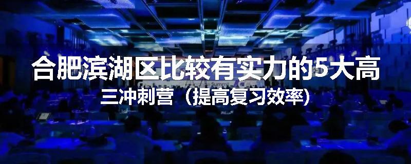 合肥滨湖区比较有实力的5大高三冲刺营（提高复习效率)