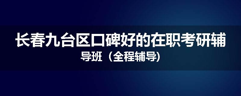 长春九台区口碑好的在职考研辅导班（全程辅导)