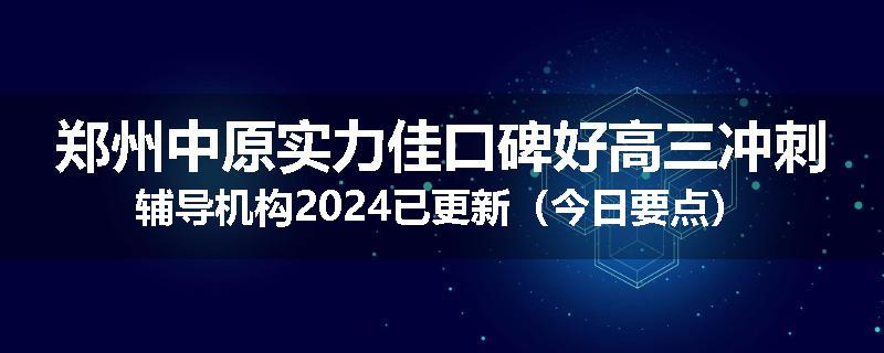 郑州中原实力佳口碑好高三冲刺辅导机构2024已更新（今日要点）