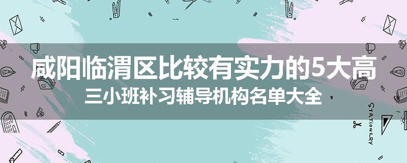 咸阳临渭区比较有实力的5大高三小班补习辅导机构名单大全