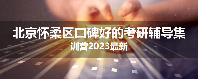 北京怀柔区口碑好的考研辅导集训营2023最新