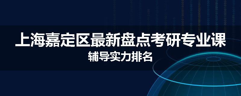 上海嘉定区最新盘点考研专业课辅导实力排名
