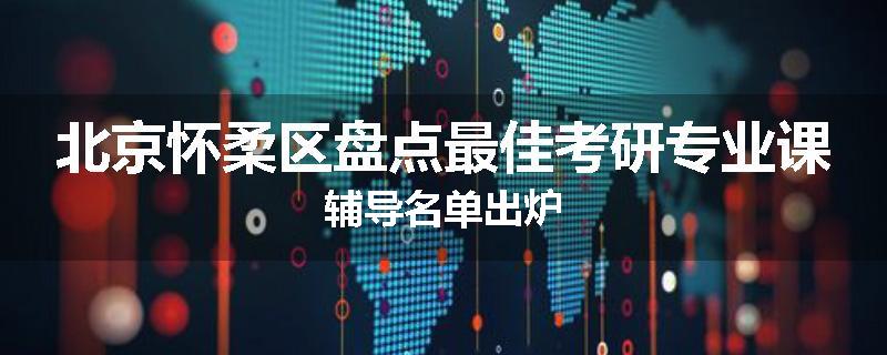 北京怀柔区盘点最佳考研专业课辅导名单出炉