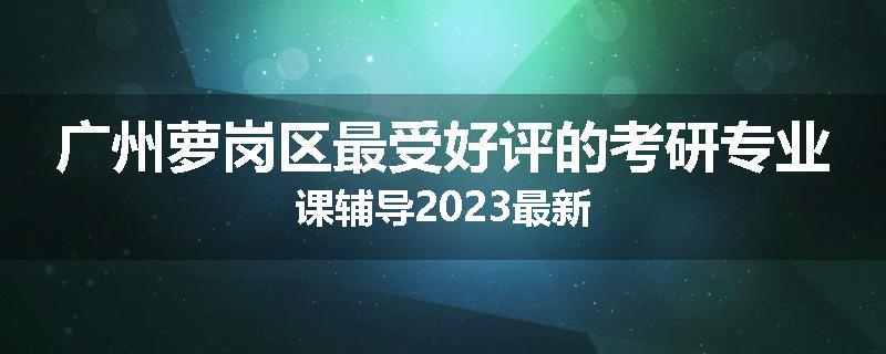 广州萝岗区最受好评的考研专业课辅导2023最新