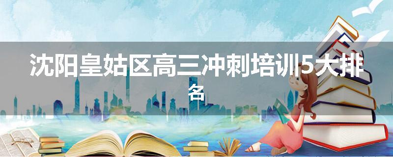沈阳皇姑区高三冲刺培训5大排名