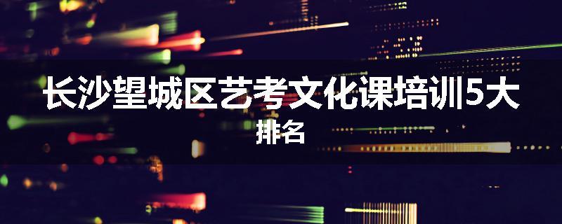长沙望城区艺考文化课培训5大排名
