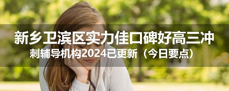 新乡卫滨区实力佳口碑好高三冲刺辅导机构2024已更新（今日要点）