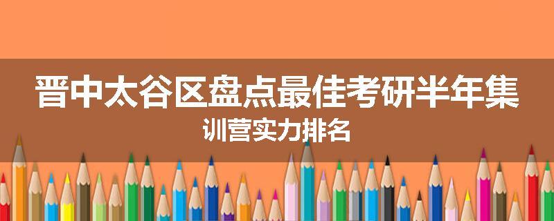 晋中太谷区盘点最佳考研半年集训营实力排名