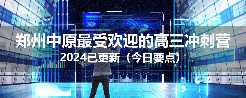 郑州中原最受欢迎的高三冲刺营2024已更新（今日要点）