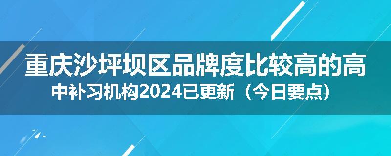 重庆沙坪坝区品牌度比较高的高中补习机构2024已更新（今日要点）