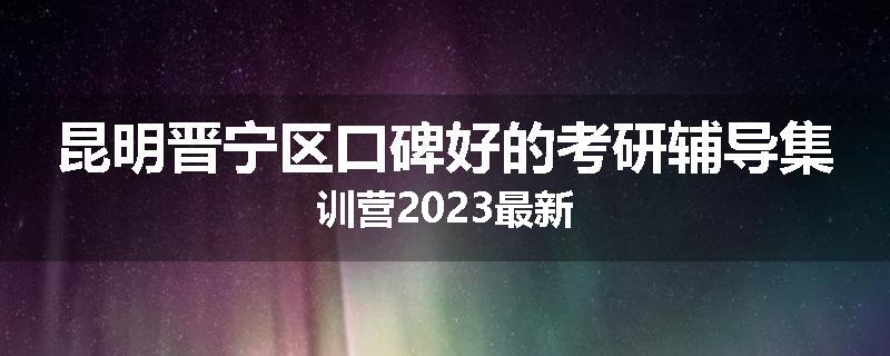 昆明晋宁区口碑好的考研辅导集训营2023最新