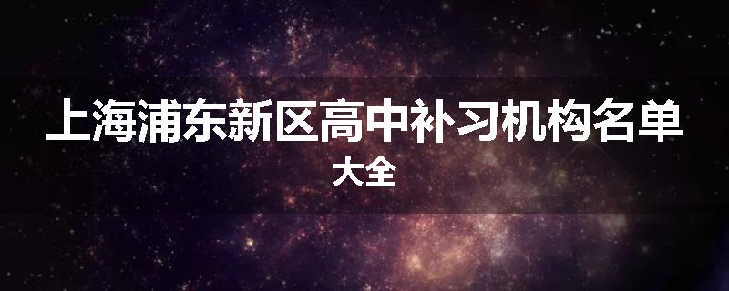 上海浦东新区高中补习机构名单大全