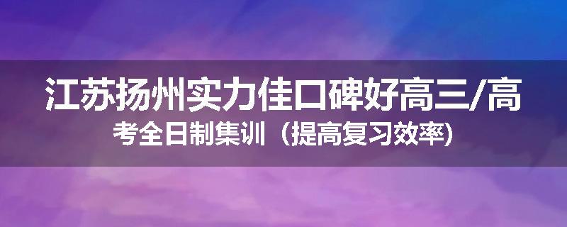 江苏扬州实力佳口碑好高三/高考全日制集训（提高复习效率)