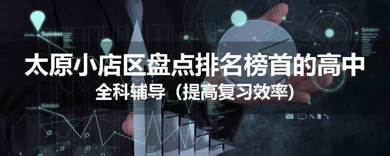 太原小店区盘点排名榜首的高中全科辅导（提高复习效率)