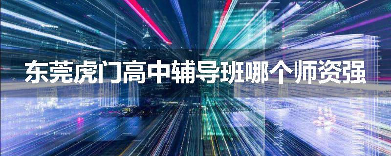 东莞虎门高中辅导班哪个师资强