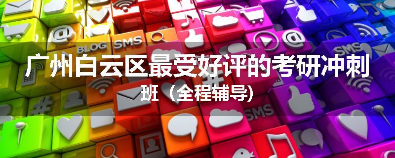 广州白云区最受好评的考研冲刺班（全程辅导)