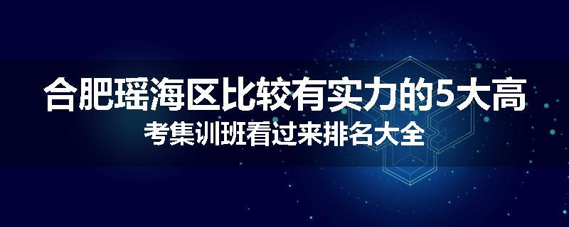 合肥瑶海区比较有实力的5大高考集训班看过来排名大全