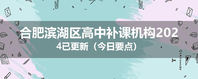合肥滨湖区高中补课机构2024已更新（今日要点）
