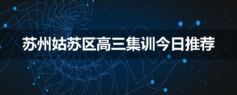 苏州姑苏区高三集训今日推荐