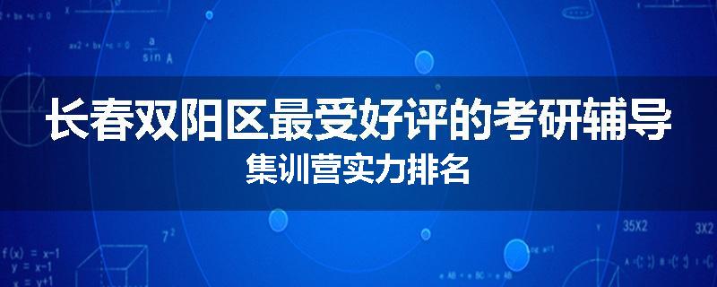 长春双阳区最受好评的考研辅导集训营实力排名