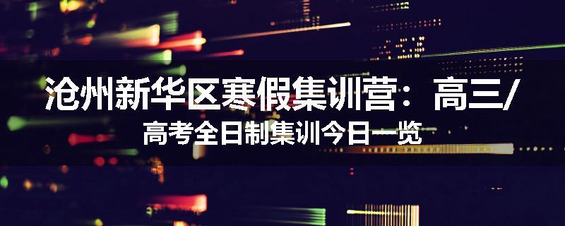 沧州新华区寒假集训营：高三/高考全日制集训今日一览