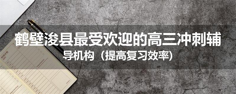 鹤壁浚县最受欢迎的高三冲刺辅导机构（提高复习效率)