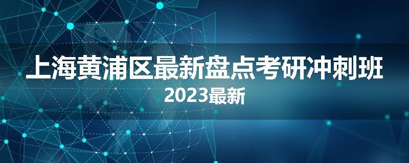 上海黄浦区最新盘点考研冲刺班2023最新