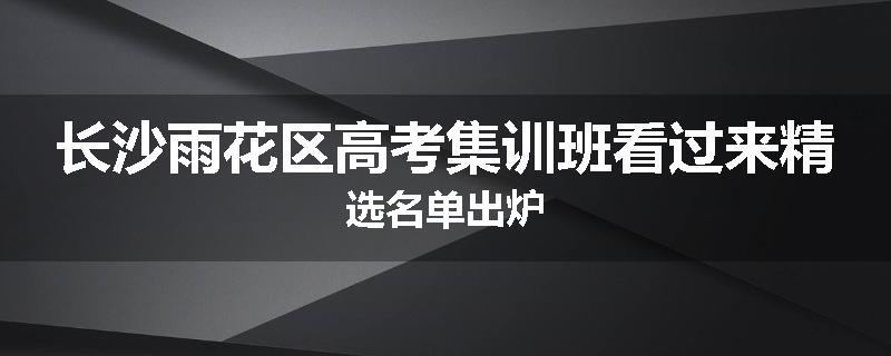 长沙雨花区高考集训班看过来精选名单出炉