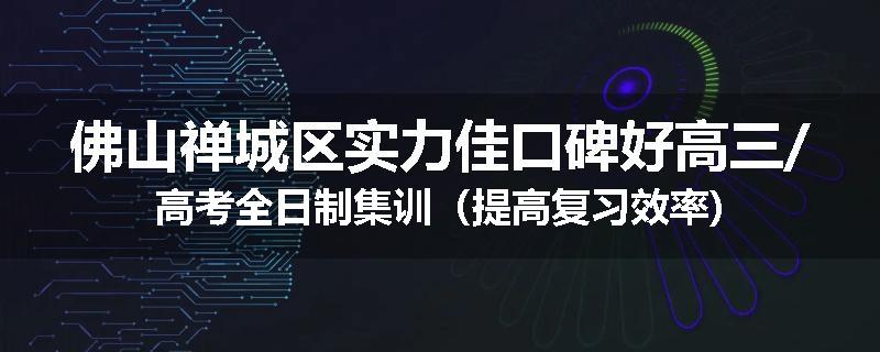 佛山禅城区实力佳口碑好高三/高考全日制集训（提高复习效率)